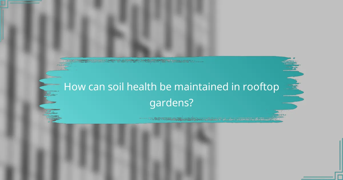 How can soil health be maintained in rooftop gardens?